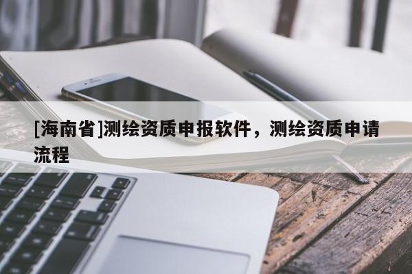 [海南省]測繪資質(zhì)申報軟件，測繪資質(zhì)申請流程