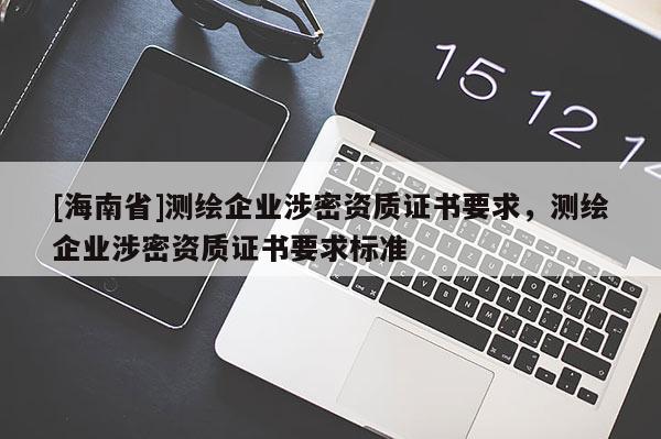 [海南省]測繪企業(yè)涉密資質(zhì)證書要求，測繪企業(yè)涉密資質(zhì)證書要求標準