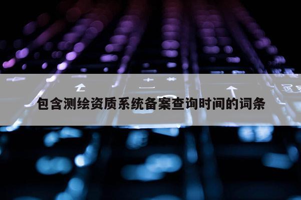 包含測繪資質系統備案查詢時間的詞條