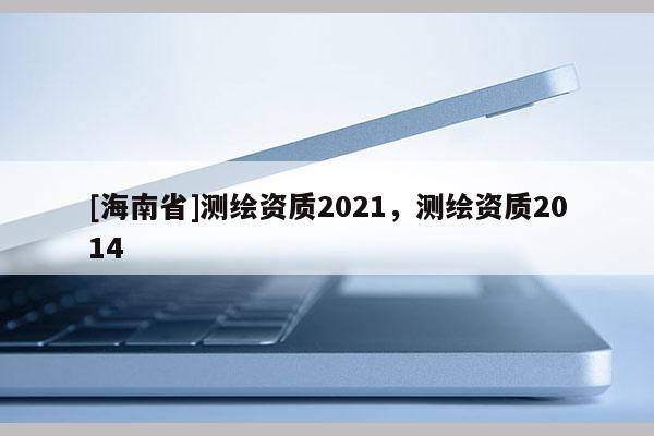 [海南省]測繪資質2021，測繪資質2014