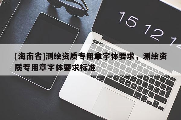 [海南省]測繪資質(zhì)專用章字體要求，測繪資質(zhì)專用章字體要求標(biāo)準(zhǔn)