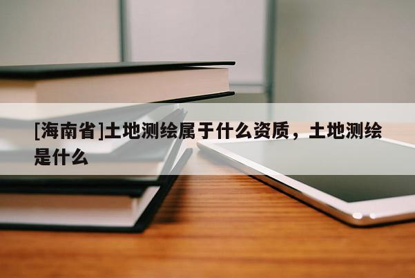 [海南省]土地測繪屬于什么資質，土地測繪是什么