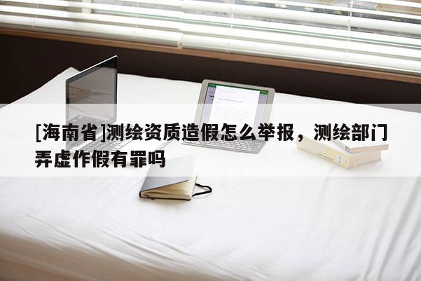 [海南省]測繪資質造假怎么舉報，測繪部門弄虛作假有罪嗎