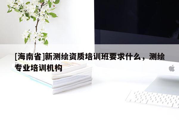 [海南省]新測(cè)繪資質(zhì)培訓(xùn)班要求什么，測(cè)繪專業(yè)培訓(xùn)機(jī)構(gòu)