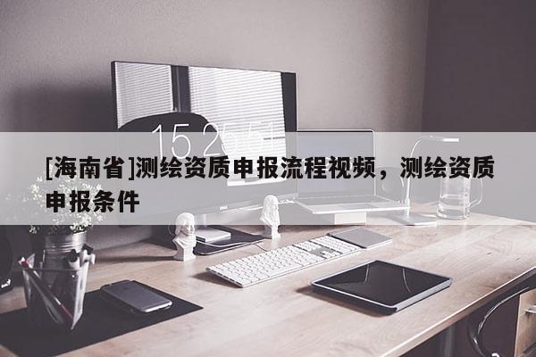 [海南省]測繪資質申報流程視頻，測繪資質申報條件