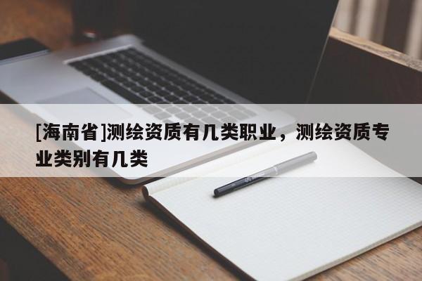 [海南省]測繪資質有幾類職業，測繪資質專業類別有幾類