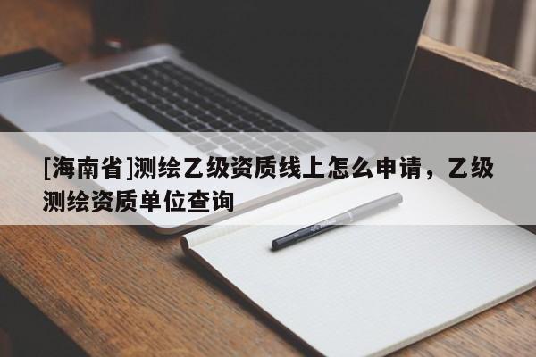 [海南省]測繪乙級資質線上怎么申請，乙級測繪資質單位查詢