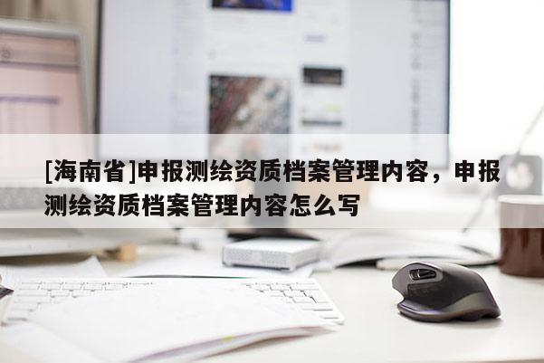 [海南省]申報測繪資質檔案管理內容，申報測繪資質檔案管理內容怎么寫