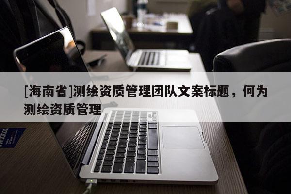 [海南省]測繪資質(zhì)管理團(tuán)隊(duì)文案標(biāo)題，何為測繪資質(zhì)管理