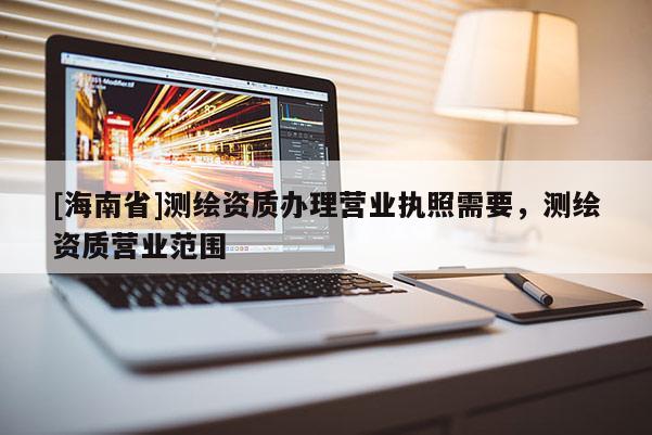 [海南省]測繪資質辦理營業執照需要，測繪資質營業范圍
