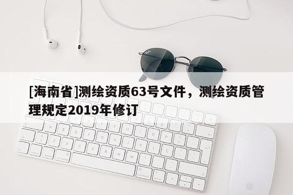 [海南省]測繪資質63號文件，測繪資質管理規定2019年修訂