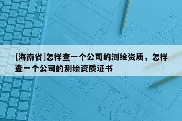 [海南省]怎樣查一個公司的測繪資質，怎樣查一個公司的測繪資質證書