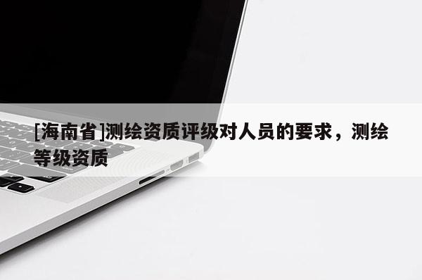 [海南省]測繪資質評級對人員的要求，測繪等級資質