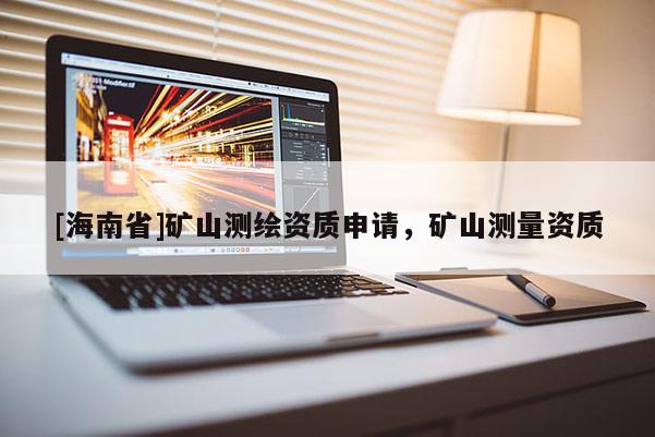 [海南省]礦山測繪資質申請，礦山測量資質