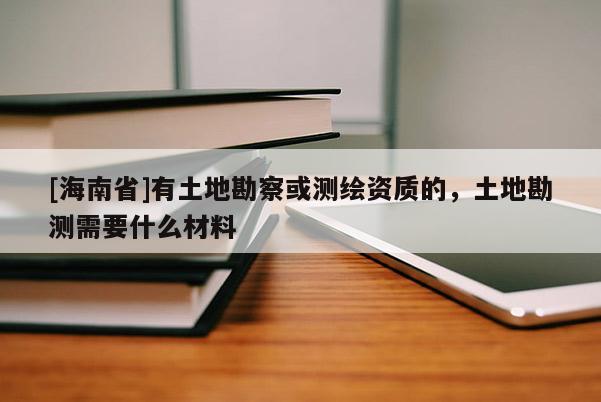 [海南省]有土地勘察或測繪資質(zhì)的，土地勘測需要什么材料