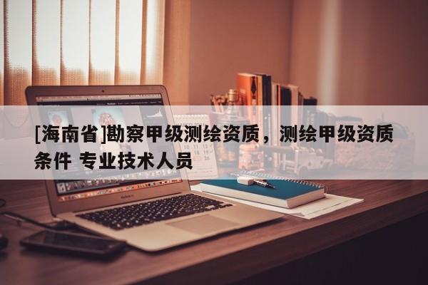 [海南省]勘察甲級測繪資質(zhì)，測繪甲級資質(zhì)條件 專業(yè)技術(shù)人員