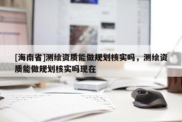 [海南省]測繪資質能做規劃核實嗎，測繪資質能做規劃核實嗎現在