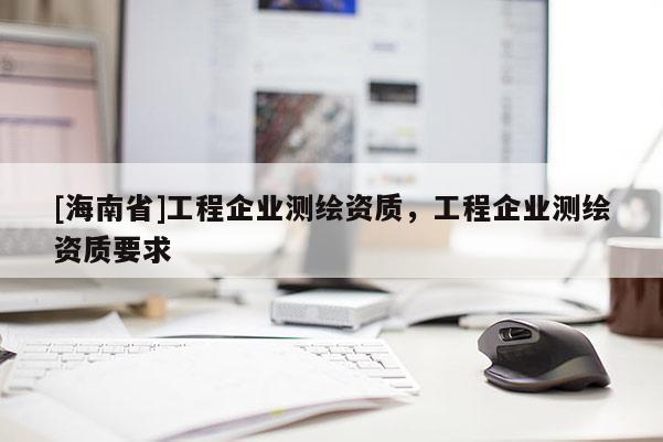 [海南省]工程企業(yè)測(cè)繪資質(zhì)，工程企業(yè)測(cè)繪資質(zhì)要求