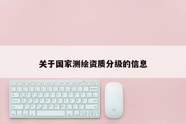 關(guān)于國家測(cè)繪資質(zhì)分級(jí)的信息