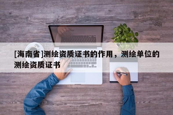 [海南省]測繪資質(zhì)證書的作用，測繪單位的測繪資質(zhì)證書