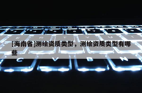 [海南省]測(cè)繪資質(zhì)類型，測(cè)繪資質(zhì)類型有哪些