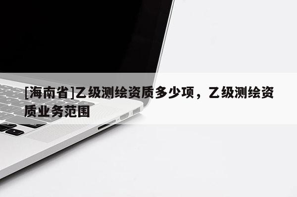 [海南省]乙級測繪資質(zhì)多少項，乙級測繪資質(zhì)業(yè)務(wù)范圍