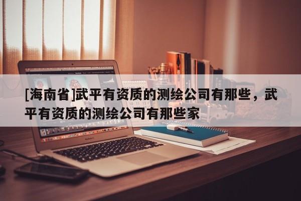 [海南省]武平有資質(zhì)的測(cè)繪公司有那些，武平有資質(zhì)的測(cè)繪公司有那些家