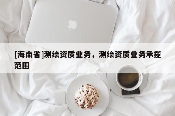 [海南省]測繪資質業務，測繪資質業務承攬范圍