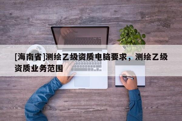 [海南省]測繪乙級資質電腦要求，測繪乙級資質業務范圍