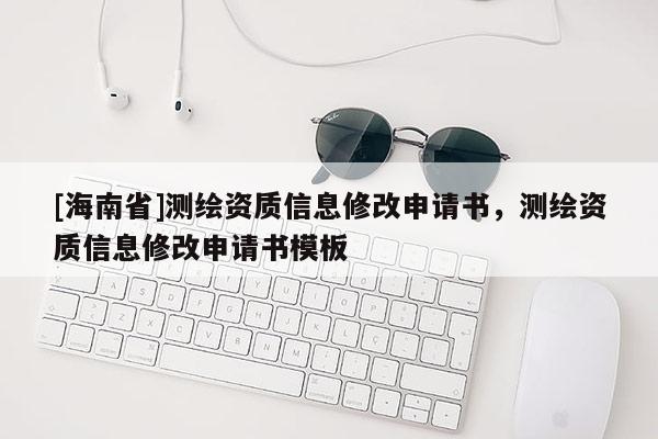 [海南省]測繪資質信息修改申請書，測繪資質信息修改申請書模板