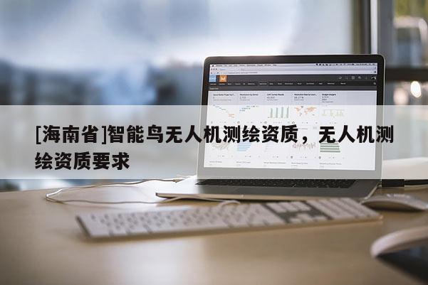 [海南省]智能鳥(niǎo)無(wú)人機(jī)測(cè)繪資質(zhì)，無(wú)人機(jī)測(cè)繪資質(zhì)要求