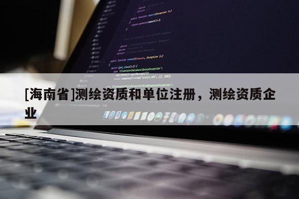 [海南省]測繪資質和單位注冊，測繪資質企業