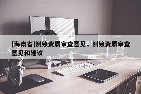 [海南省]測繪資質審查意見，測繪資質審查意見和建議