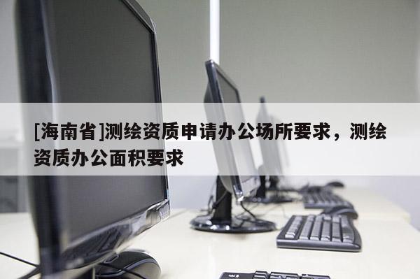 [海南省]測繪資質申請辦公場所要求，測繪資質辦公面積要求