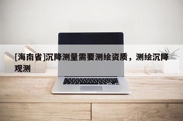 [海南省]沉降測量需要測繪資質，測繪沉降觀測