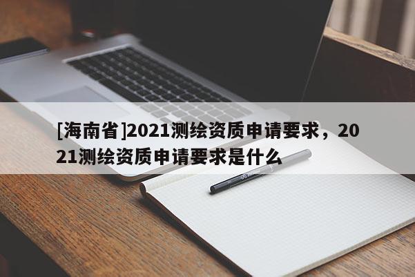 [海南省]2021測(cè)繪資質(zhì)申請(qǐng)要求，2021測(cè)繪資質(zhì)申請(qǐng)要求是什么