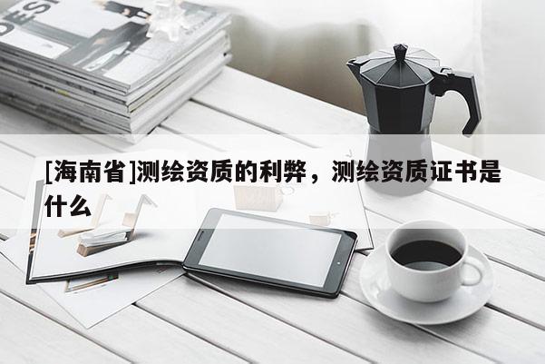 [海南省]測繪資質的利弊，測繪資質證書是什么