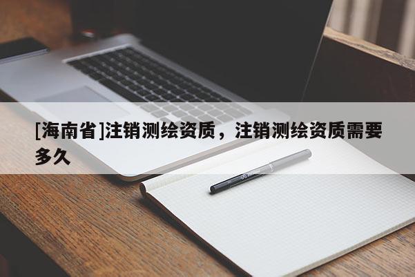 [海南省]注銷(xiāo)測(cè)繪資質(zhì)，注銷(xiāo)測(cè)繪資質(zhì)需要多久