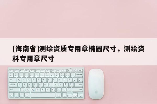[海南省]測(cè)繪資質(zhì)專(zhuān)用章橢圓尺寸，測(cè)繪資料專(zhuān)用章尺寸