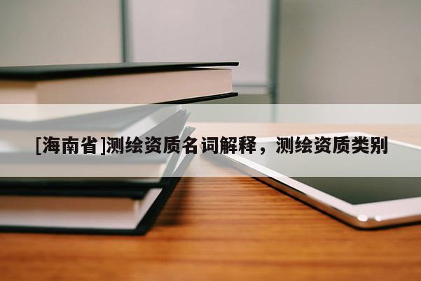 [海南省]測繪資質名詞解釋，測繪資質類別