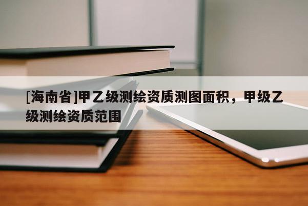 [海南省]甲乙級測繪資質(zhì)測圖面積，甲級乙級測繪資質(zhì)范圍
