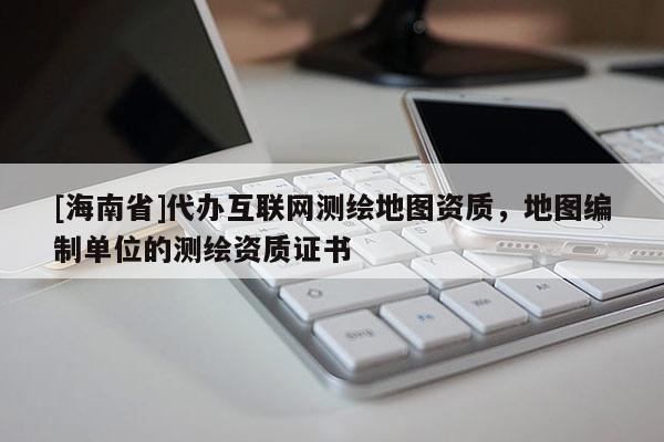 [海南省]代辦互聯網測繪地圖資質，地圖編制單位的測繪資質證書