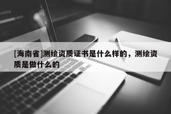 [海南省]測繪資質證書是什么樣的，測繪資質是做什么的