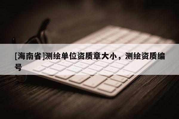 [海南省]測繪單位資質(zhì)章大小，測繪資質(zhì)編號