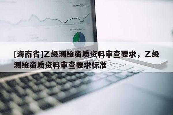 [海南省]乙級測繪資質資料審查要求，乙級測繪資質資料審查要求標準