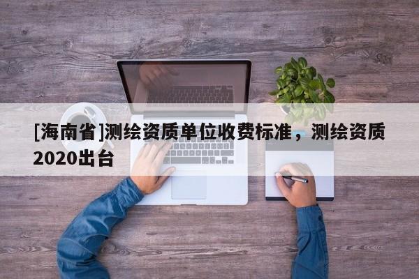 [海南省]測(cè)繪資質(zhì)單位收費(fèi)標(biāo)準(zhǔn)，測(cè)繪資質(zhì)2020出臺(tái)