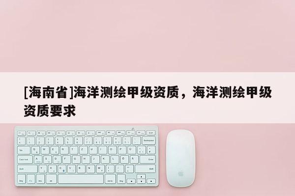 [海南省]海洋測繪甲級資質，海洋測繪甲級資質要求