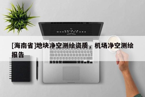 [海南省]地塊凈空測繪資質(zhì)，機(jī)場凈空測繪報告