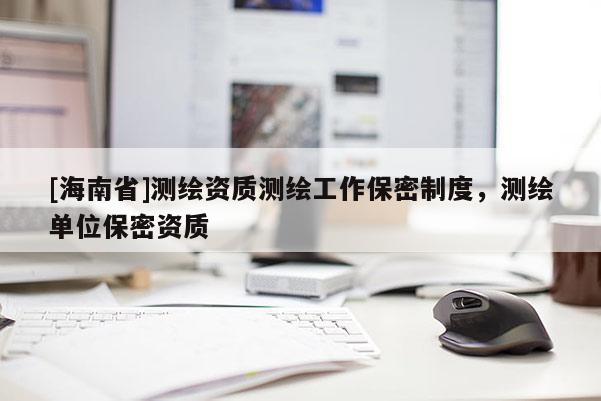 [海南省]測繪資質測繪工作保密制度，測繪單位保密資質