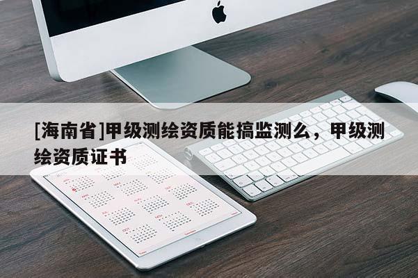 [海南省]甲級測繪資質能搞監測么，甲級測繪資質證書